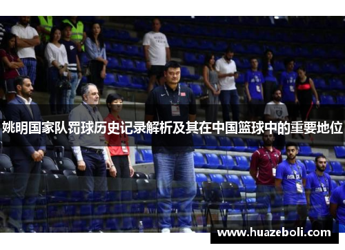 姚明国家队罚球历史记录解析及其在中国篮球中的重要地位