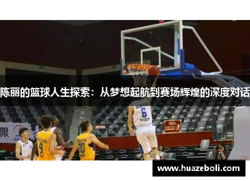 陈丽的篮球人生探索：从梦想起航到赛场辉煌的深度对话
