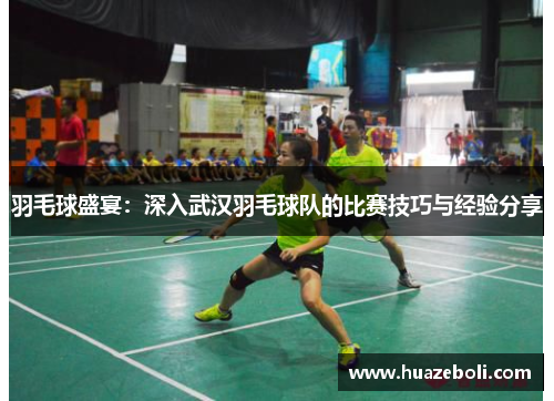 羽毛球盛宴：深入武汉羽毛球队的比赛技巧与经验分享