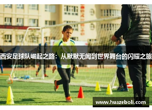 西安足球队崛起之路：从默默无闻到世界舞台的闪耀之旅