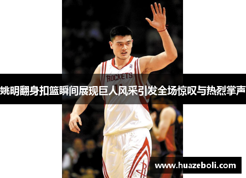 姚明翻身扣篮瞬间展现巨人风采引发全场惊叹与热烈掌声