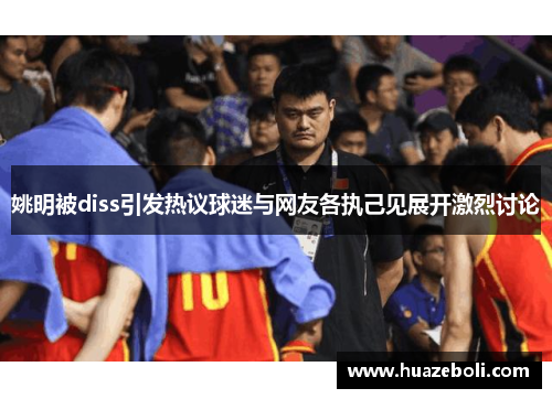 姚明被diss引发热议球迷与网友各执己见展开激烈讨论