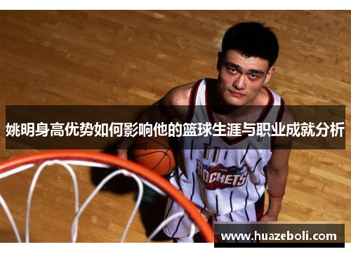 姚明身高优势如何影响他的篮球生涯与职业成就分析
