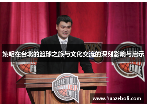 姚明在台北的篮球之旅与文化交流的深刻影响与启示