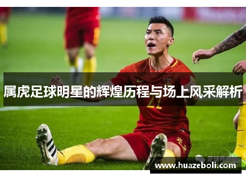 属虎足球明星的辉煌历程与场上风采解析