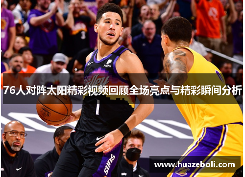 76人对阵太阳精彩视频回顾全场亮点与精彩瞬间分析