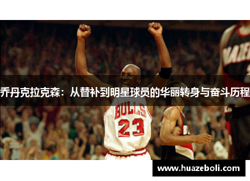 乔丹克拉克森：从替补到明星球员的华丽转身与奋斗历程