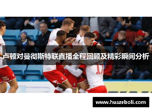 卢顿对曼彻斯特联直播全程回顾及精彩瞬间分析