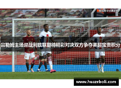 富勒姆主场迎战利兹联期待精彩对决双方争夺英超宝贵积分