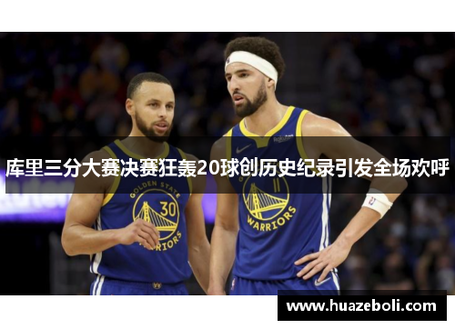 库里三分大赛决赛狂轰20球创历史纪录引发全场欢呼