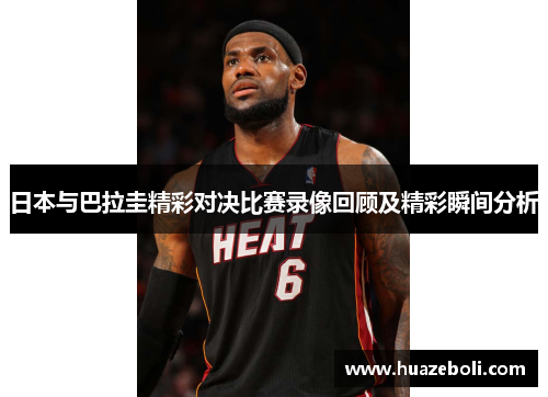日本与巴拉圭精彩对决比赛录像回顾及精彩瞬间分析