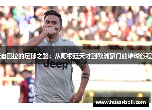 迪巴拉的足球之路：从阿根廷天才到欧洲豪门的璀璨旅程