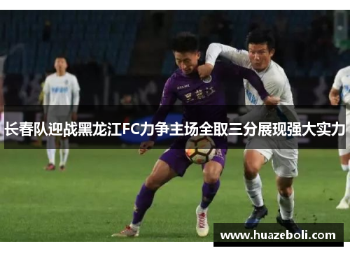 长春队迎战黑龙江FC力争主场全取三分展现强大实力